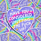 have you considered shutting the fuck up